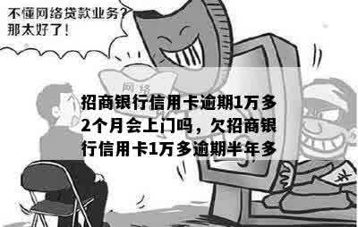 招商银行信用卡逾期1万多2个月会上门吗，欠招商银行信用卡1万多逾期半年多