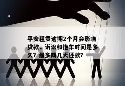 平安租赁逾期2个月会影响贷款，诉讼和拖车时间是多久？最多期几天还款？