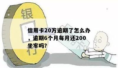 信用卡20万逾期了怎么办，逾期6个月每月还200坐牢吗？