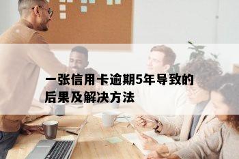 一张信用卡逾期5年导致的后果及解决方法