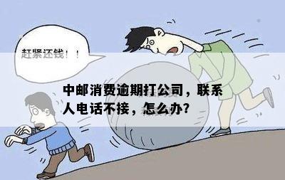 中邮消费逾期打公司，联系人电话不接，怎么办？