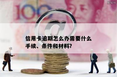 信用卡逾期怎么办需要什么手续、条件和材料？