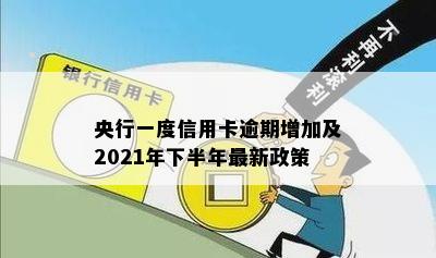 央行一度信用卡逾期增加及2021年下半年最新政策