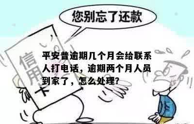 平安普逾期几个月会给联系人打电话，逾期两个月人员到家了，怎么处理？