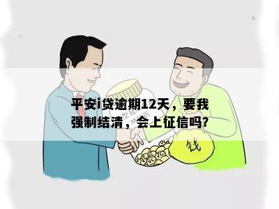 平安i贷逾期12天，要我强制结清，会上征信吗？