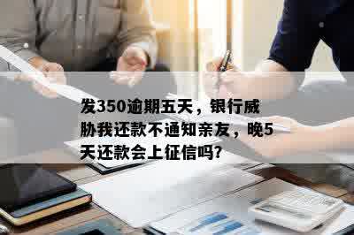 发350逾期五天，银行威胁我还款不通知亲友，晚5天还款会上征信吗？