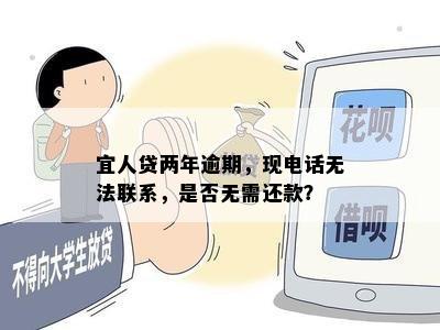 宜人贷两年逾期，现电话无法联系，是否无需还款？