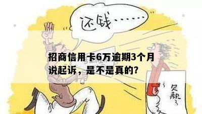 招商信用卡6万逾期3个月说起诉，是不是真的？