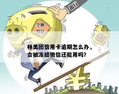 林美团信用卡逾期怎么办，会被冻结微信还能用吗？