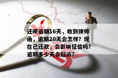 还呗逾期16天，收到律师函，逾期20天会怎样？现在已还款，会影响征信吗？逾期多少天会起诉？