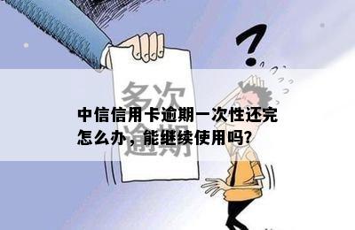 中信信用卡逾期一次性还完怎么办，能继续使用吗？