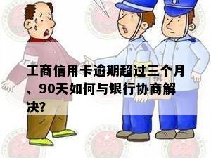 工商信用卡逾期超过三个月、90天如何与银行协商解决？