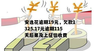 安逸花逾期19元，欠款1325.17元逾期115天后果及上征信收费