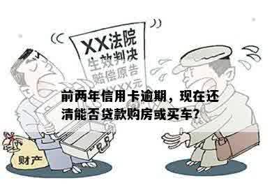 前两年信用卡逾期，现在还清能否贷款购房或买车？