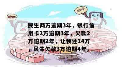 民生两万逾期3年，银行信用卡2万逾期3年，欠款2万逾期2年，让我还14万，民生欠款3万逾期4年。