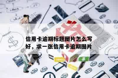 信用卡逾期标题图片怎么写好，求一张信用卡逾期图片