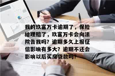 我的玖富万卡逾期了，保险给理赔了，玖富万卡会向法院告我吗？逾期多久上报征信影响有多大？逾期不还会影响以后买房贷款吗？