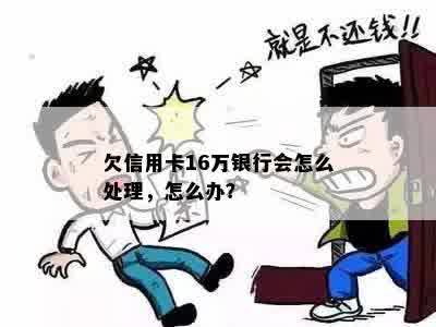 欠信用卡16万银行会怎么处理，怎么办？