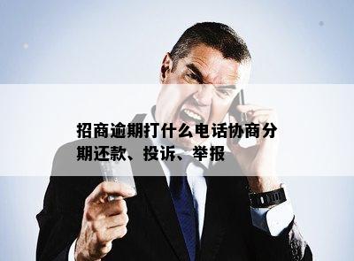 招商逾期打什么电话协商分期还款、投诉、举报