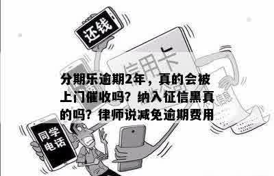 分期乐逾期2年，真的会被上门催收吗？纳入征信黑真的吗？律师说减免逾期费用