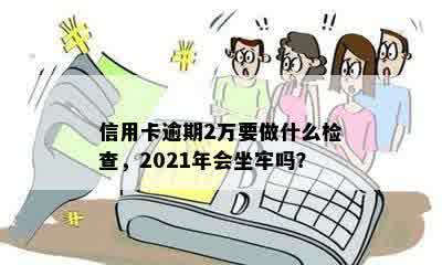 信用卡逾期2万要做什么检查，2021年会坐牢吗？