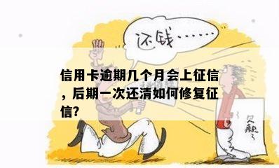 信用卡逾期几个月会上征信，后期一次还清如何修复征信？