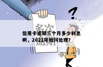 信用卡逾期三个月多少利息啊，2021年如何处理？