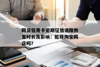 网贷信用卡逾期征信消除恢复时长及影响：能开淘宝网店吗？