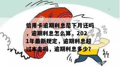 信用卡逾期利息是下月还吗，逾期利息怎么算，2021年最新规定，逾期利息超过本金吗，逾期利息多少？