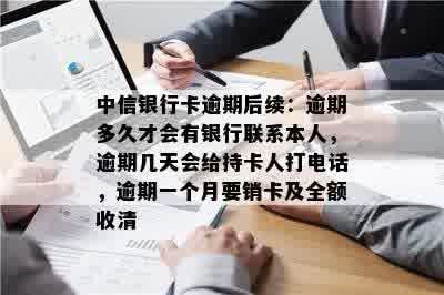 中信银行卡逾期后续：逾期多久才会有银行联系本人，逾期几天会给持卡人打电话，逾期一个月要销卡及全额收清