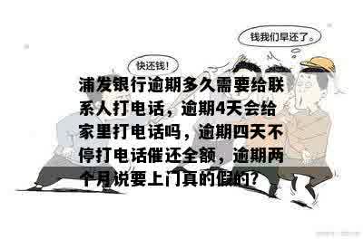 浦发银行逾期多久需要给联系人打电话，逾期4天会给家里打电话吗，逾期四天不停打电话催还全额，逾期两个月说要上门真的假的？