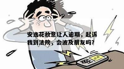 安逸花故意让人逾期，起诉我到法院，会波及朋友吗？