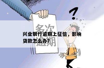 兴业银行逾期上征信，影响贷款怎么办？