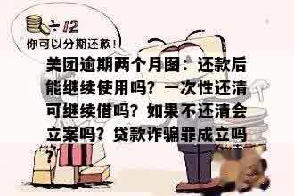 美团逾期两个月图：还款后能继续使用吗？一次性还清可继续借吗？如果不还清会立案吗？贷款诈骗罪成立吗？