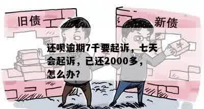 还呗逾期7千要起诉，七天会起诉，已还2000多，怎么办？