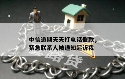 中信逾期天天打电话催款，紧急联系人被通知起诉我