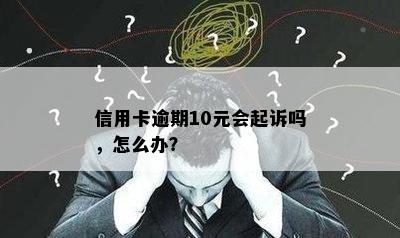 信用卡逾期10元会起诉吗，怎么办？