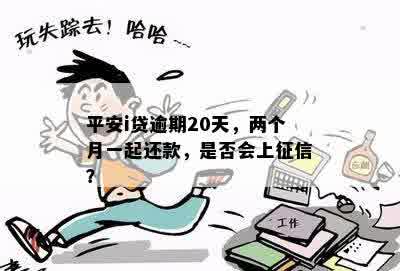 平安i贷逾期20天，两个月一起还款，是否会上征信？