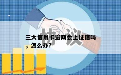 三大信用卡逾期会上征信吗，怎么办？