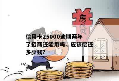 信用卡25000逾期两年了招商还能用吗，应该偿还多少钱？