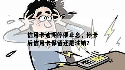 信用卡逾期停催止息，停卡后信用卡保留还是注销？