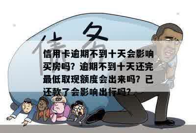 信用卡逾期不到十天会影响买房吗？逾期不到十天还完更低取现额度会出来吗？已还款了会影响出行吗？