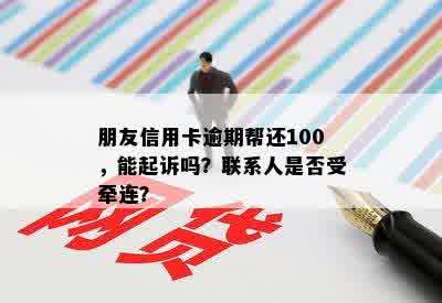 朋友信用卡逾期帮还100，能起诉吗？联系人是否受牵连？