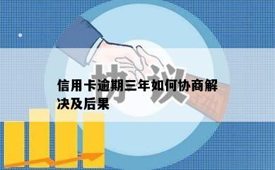 信用卡逾期三年如何协商解决及后果