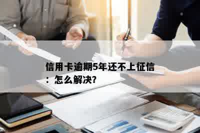 信用卡逾期5年还不上征信：怎么解决？