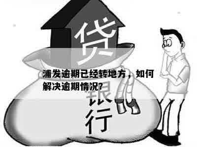 浦发逾期已经转地方，如何解决逾期情况？