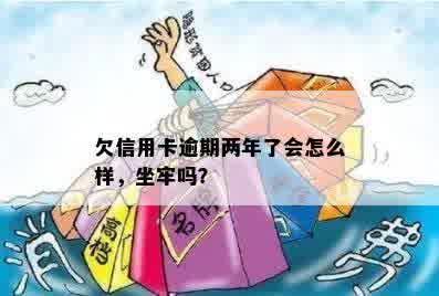 欠信用卡逾期两年了会怎么样，坐牢吗？