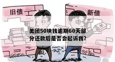 美团50块钱逾期60天部分还款后是否会起诉我？