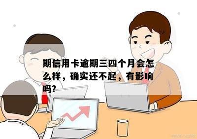 期信用卡逾期三四个月会怎么样，确实还不起，有影响吗？