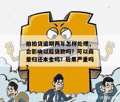 拍拍贷逾期两年怎样处理，会影响以后贷款吗？可以商量归还本金吗？后果严重吗？